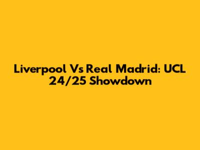Liverpool Vs Real Madrid: UCL 24/25 Showdown