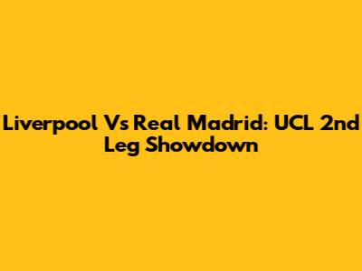 Liverpool Vs Real Madrid: UCL 2nd Leg Showdown