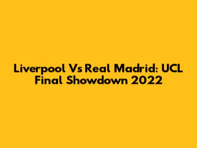 Liverpool Vs Real Madrid: UCL Final Showdown 2022