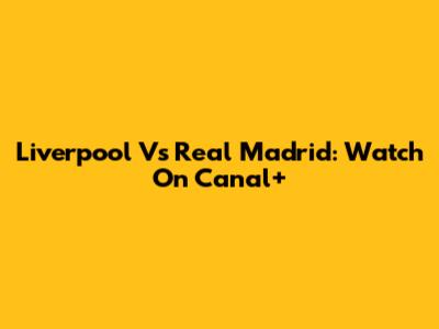 Liverpool Vs Real Madrid: Watch On Canal+