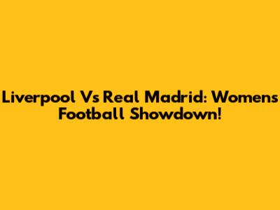 Liverpool Vs Real Madrid: Women's Football Showdown!