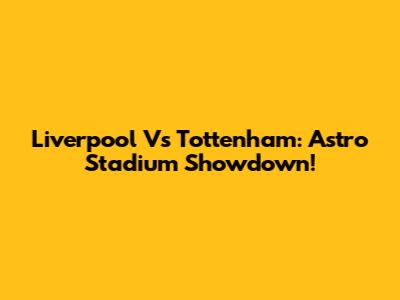 Liverpool Vs Tottenham: Astro Stadium Showdown!
