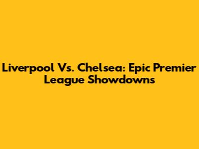 Liverpool Vs. Chelsea: Epic Premier League Showdowns