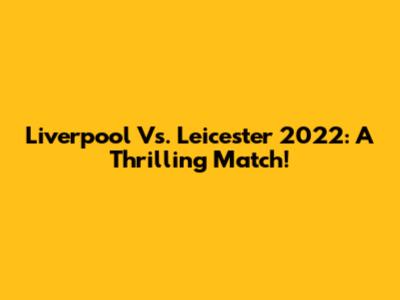 Liverpool Vs. Leicester 2022: A Thrilling Match!