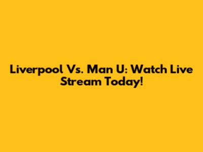 Liverpool Vs. Man U: Watch Live Stream Today!