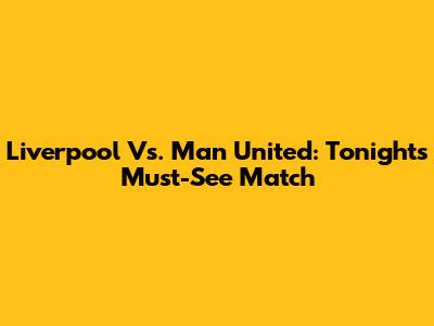Liverpool Vs. Man United: Tonight's Must-See Match