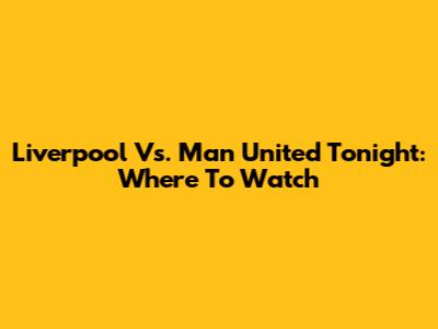 Liverpool Vs. Man United Tonight: Where To Watch