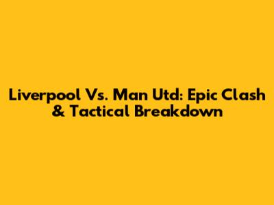 Liverpool Vs. Man Utd: Epic Clash & Tactical Breakdown
