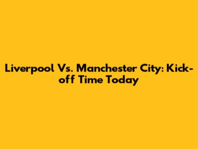 Liverpool Vs. Manchester City: Kick-off Time Today