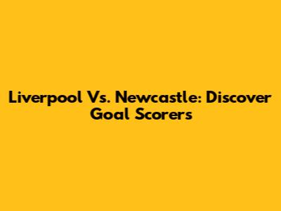 Liverpool Vs. Newcastle: Discover Goal Scorers