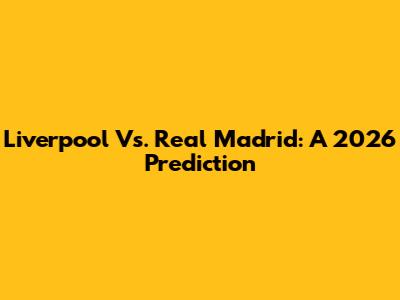 Liverpool Vs. Real Madrid: A 2026 Prediction