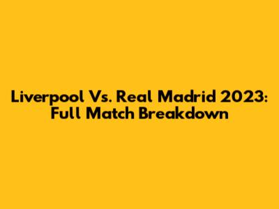 Liverpool Vs. Real Madrid 2023: Full Match Breakdown