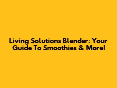 Living Solutions Blender: Your Guide To Smoothies & More!