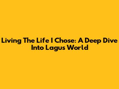 Living The Life I Chose: A Deep Dive Into Lagu's World