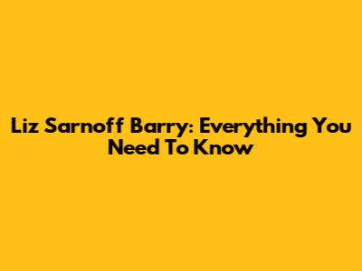 Liz Sarnoff Barry: Everything You Need To Know