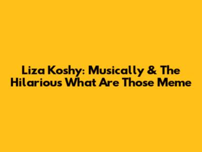 Liza Koshy: Musically & The Hilarious 'What Are Those' Meme