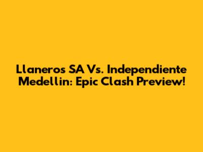 Llaneros SA Vs. Independiente Medellin: Epic Clash Preview!