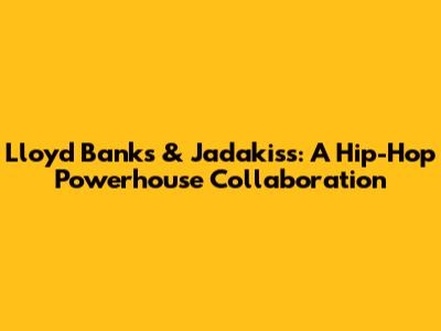 Lloyd Banks & Jadakiss: A Hip-Hop Powerhouse Collaboration