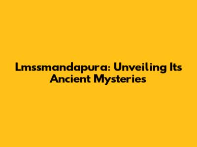 Lmssmandapura: Unveiling Its Ancient Mysteries
