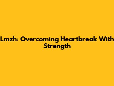Lmzh: Overcoming Heartbreak With Strength
