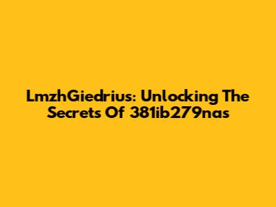 LmzhGiedrius: Unlocking The Secrets Of 381ib279nas