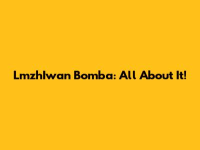 LmzhIwan Bomba: All About It!