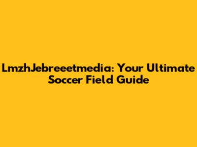 LmzhJebreeetmedia: Your Ultimate Soccer Field Guide