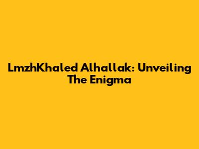 LmzhKhaled Alhallak: Unveiling The Enigma