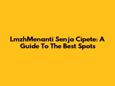 LmzhMenanti Senja Cipete: A Guide To The Best Spots