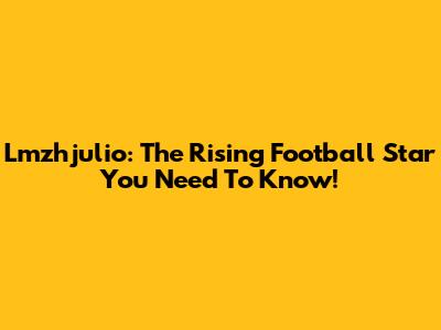 Lmzhjulio: The Rising Football Star You Need To Know!