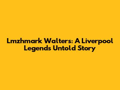 Lmzhmark Walters: A Liverpool Legend's Untold Story