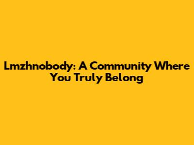 Lmzhnobody:  A Community Where You Truly Belong