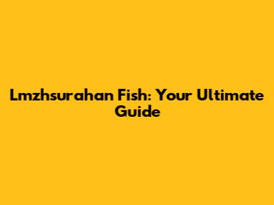 Lmzhsurahan Fish: Your Ultimate Guide