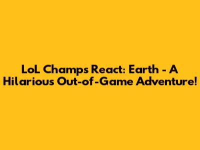 LoL Champs React: Earth - A Hilarious Out-of-Game Adventure!