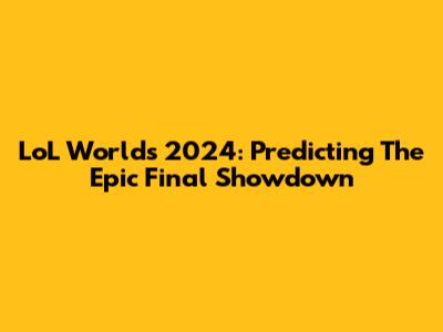 LoL Worlds 2024: Predicting The Epic Final Showdown