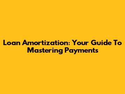 Loan Amortization: Your Guide To Mastering Payments