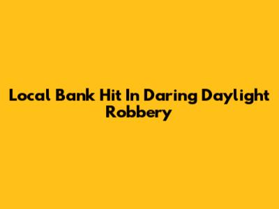 Local Bank Hit In Daring Daylight Robbery