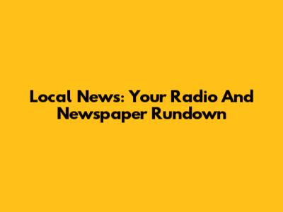 Local News: Your Radio And Newspaper Rundown