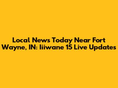Local News Today Near Fort Wayne, IN: Iiiwane 15 Live Updates