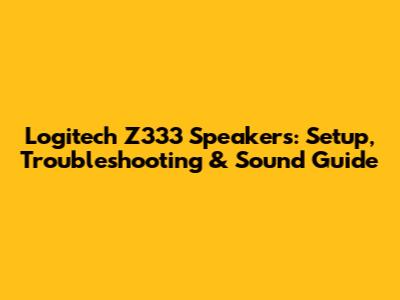 Logitech Z333 Speakers: Setup, Troubleshooting & Sound Guide