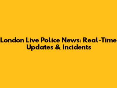 London Live Police News: Real-Time Updates & Incidents