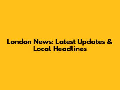 London News: Latest Updates & Local Headlines