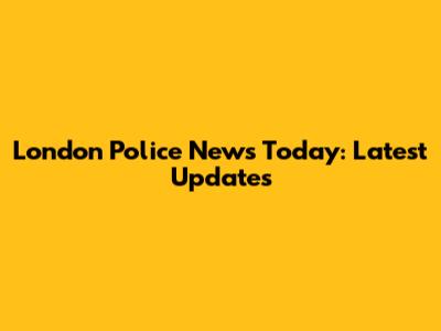 London Police News Today: Latest Updates