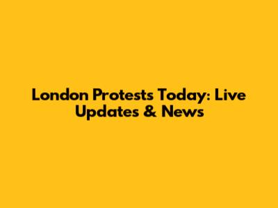 London Protests Today: Live Updates & News