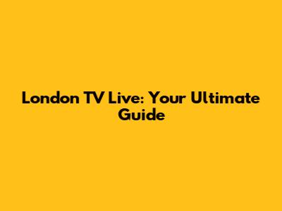 London TV Live: Your Ultimate Guide