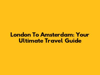London To Amsterdam: Your Ultimate Travel Guide