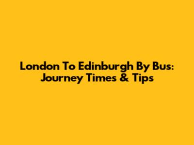 London To Edinburgh By Bus: Journey Times & Tips