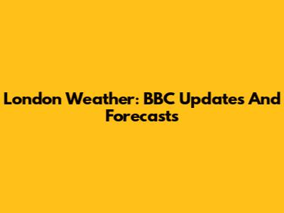 London Weather: BBC Updates And Forecasts