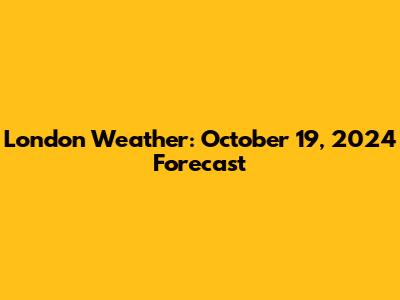 London Weather: October 19, 2024 Forecast
