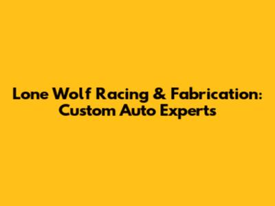 Lone Wolf Racing & Fabrication: Custom Auto Experts